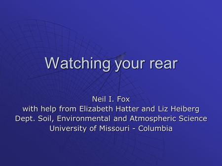Watching your rear Neil I. Fox with help from Elizabeth Hatter and Liz Heiberg Dept. Soil, Environmental and Atmospheric Science University of Missouri.