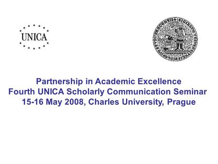Partnership in Academic Excellence Fourth UNICA Scholarly Communication Seminar 15-16 May 2008, Charles University, Prague.