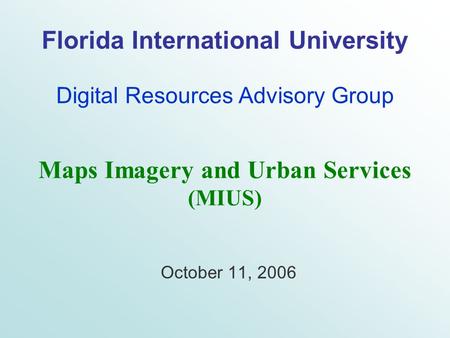 Florida International University Digital Resources Advisory Group October 11, 2006 Maps Imagery and Urban Services (MIUS)