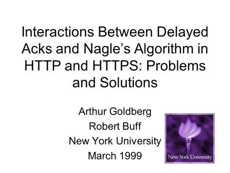 Interactions Between Delayed Acks and Nagle’s Algorithm in HTTP and HTTPS: Problems and Solutions Arthur Goldberg Robert Buff New York University March.