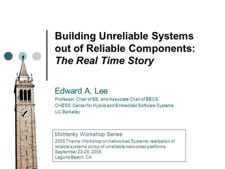 Building Unreliable Systems out of Reliable Components: The Real Time Story Edward A. Lee Professor, Chair of EE, and Associate Chair of EECS CHESS: Center.