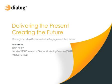Delivering the Present Creating the Future Moving from eMail Evolution to the Engagement Revolution 1 Presented by : John Healy Head of GSI Commerce Global.