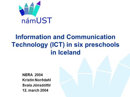 Information and Communication Technology (ICT) in six preschools in Iceland NERA 2004 Kristín Norðdahl Svala Jónsdóttir 12. march 2004.