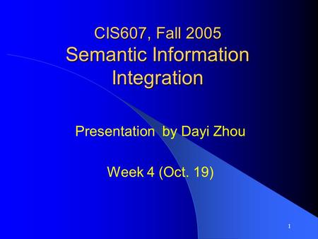 1 CIS607, Fall 2005 Semantic Information Integration Presentation by Dayi Zhou Week 4 (Oct. 19)