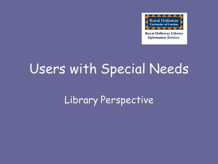Users with Special Needs Library Perspective. Our Aim Recognise the uniqueness and potential of each student Allow them to make optimum use of information.