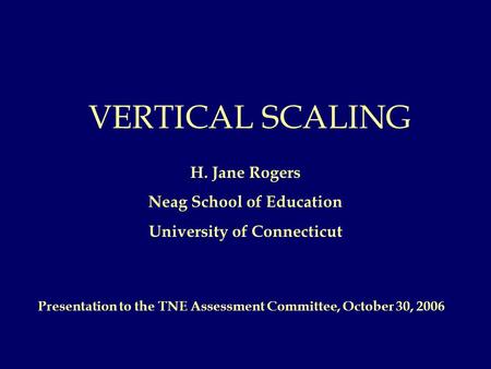 VERTICAL SCALING H. Jane Rogers Neag School of Education University of Connecticut Presentation to the TNE Assessment Committee, October 30, 2006.