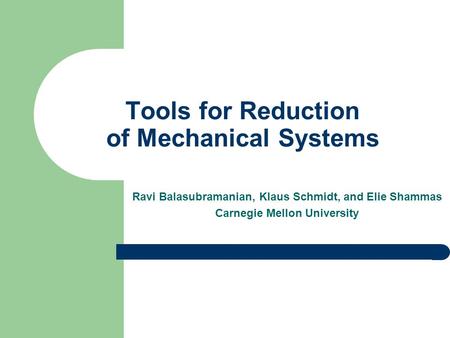 Tools for Reduction of Mechanical Systems Ravi Balasubramanian, Klaus Schmidt, and Elie Shammas Carnegie Mellon University.