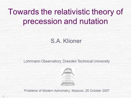 1 Towards the relativistic theory of precession and nutation _ S.A. Klioner Lohrmann Observatory, Dresden Technical University Problems of Modern Astrometry,