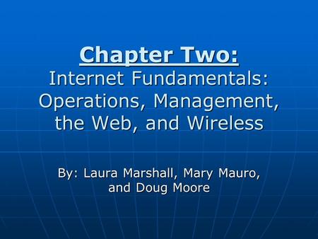 Chapter Two: Internet Fundamentals: Operations, Management, the Web, and Wireless By: Laura Marshall, Mary Mauro, and Doug Moore.