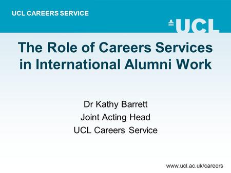 UCL CAREERS SERVICE www.ucl.ac.uk/careers Dr Kathy Barrett Joint Acting Head UCL Careers Service The Role of Careers Services in International Alumni Work.