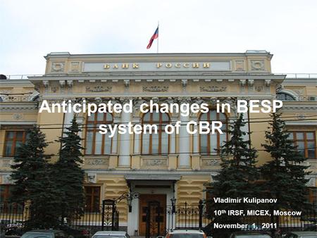 Anticipated changes in BESP system of CBR Vladimir Kulipanov 10 th IRSF, MICEX, Moscow November 1, 2011.