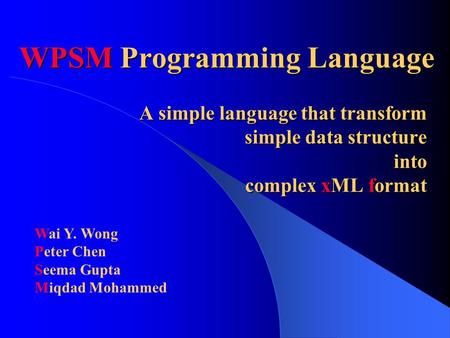 WPSM Programming Language A simple language that transform simple data structure into complex xML format Wai Y. Wong Peter Chen Seema Gupta Miqdad Mohammed.