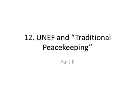 12. UNEF and “Traditional Peacekeeping” Part II. 12. UNEF and “Traditional Peacekeeping” II Learning Objectives – Describe the creation of UNEF – Familiar.