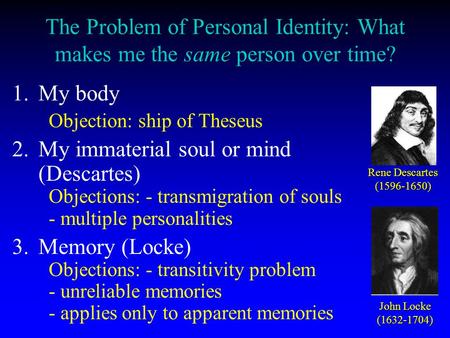 The Problem of Personal Identity: What makes me the same person over time? 1. 1.My body Objection: ship of Theseus 2. 2.My immaterial soul or mind (Descartes)