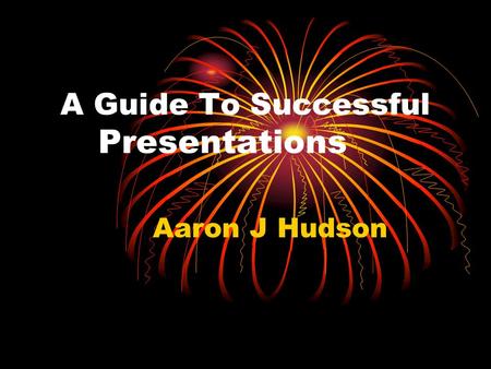 A Guide To Successful Presentations Aaron J Hudson.