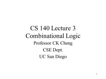 1 CS 140 Lecture 3 Combinational Logic Professor CK Cheng CSE Dept. UC San Diego.