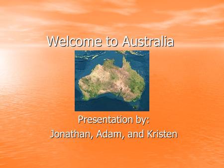 Welcome to Australia Presentation by: Jonathan, Adam, and Kristen.