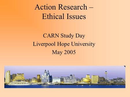 Action Research – Ethical Issues CARN Study Day Liverpool Hope University May 2005.
