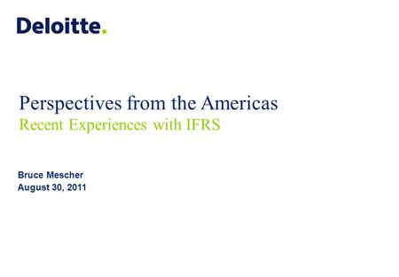 Perspectives from the Americas Recent Experiences with IFRS Bruce Mescher August 30, 2011.