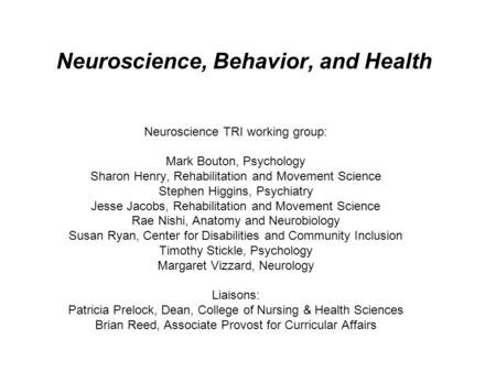 Neuroscience, Behavior, and Health Neuroscience TRI working group: Mark Bouton, Psychology Sharon Henry, Rehabilitation and Movement Science Stephen Higgins,