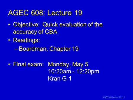 AGEC 608 Lecture 19, p. 1 AGEC 608: Lecture 19 Objective: Quick evaluation of the accuracy of CBA Readings: –Boardman, Chapter 19 Final exam: Monday, May.