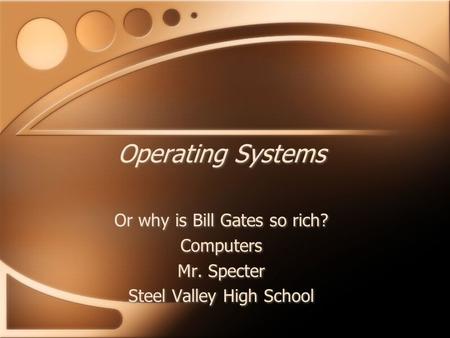 Operating Systems Or why is Bill Gates so rich? Computers Mr. Specter Steel Valley High School Or why is Bill Gates so rich? Computers Mr. Specter Steel.