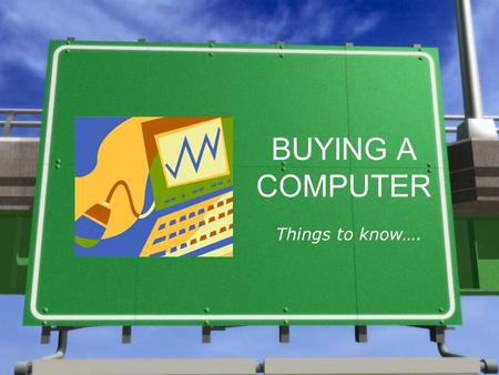 BUYING A COMPUTER Things to know….. Four Questions to ask yourself when buying a computer: 1.What needs do I want a computer to serve? 2.How much money.