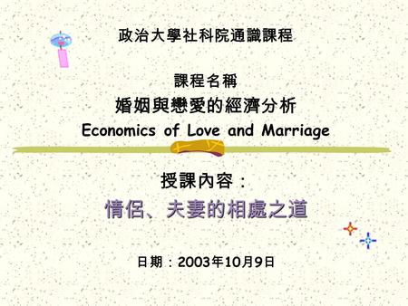 政治大學社科院通識課程 課程名稱 婚姻與戀愛的經濟分析 Economics of Love and Marriage 授課內容：情侶、夫妻的相處之道 日期： 2003 年 10 月 9 日.