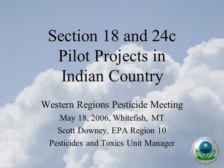 Section 18 and 24c Pilot Projects in Indian Country Western Regions Pesticide Meeting May 18, 2006, Whitefish, MT Scott Downey, EPA Region 10 Pesticides.