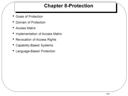 1999 Chapter 8-Protection Goals of Protection Domain of Protection Access Matrix Implementation of Access Matrix Revocation of Access Rights Capability-Based.