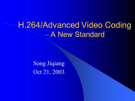 H.264/Advanced Video Coding – A New Standard Song Jiqiang Oct 21, 2003.