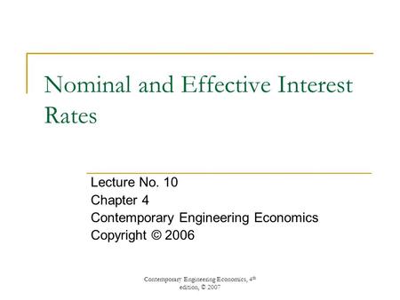 Contemporary Engineering Economics, 4 th edition, © 2007 Nominal and Effective Interest Rates Lecture No. 10 Chapter 4 Contemporary Engineering Economics.