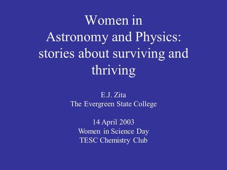 Women in Astronomy and Physics: stories about surviving and thriving E.J. Zita The Evergreen State College 14 April 2003 Women in Science Day TESC Chemistry.