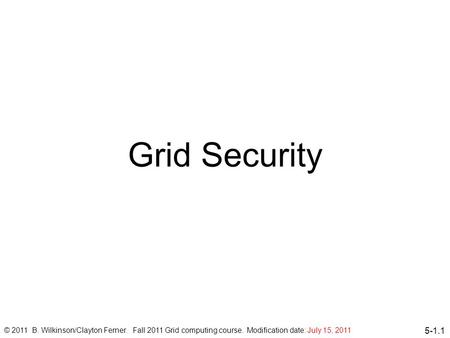 5-1.1 Grid Security © 2011 B. Wilkinson/Clayton Ferner. Fall 2011 Grid computing course. Modification date: July 15, 2011.