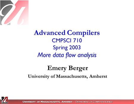 U NIVERSITY OF M ASSACHUSETTS, A MHERST D EPARTMENT OF C OMPUTER S CIENCE Advanced Compilers CMPSCI 710 Spring 2003 More data flow analysis Emery Berger.