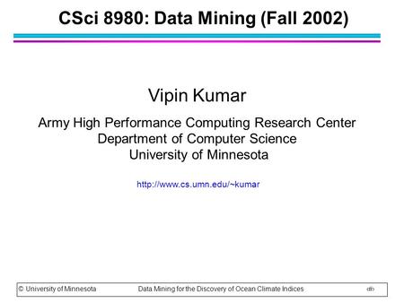 © University of Minnesota Data Mining for the Discovery of Ocean Climate Indices 1 CSci 8980: Data Mining (Fall 2002) Vipin Kumar Army High Performance.