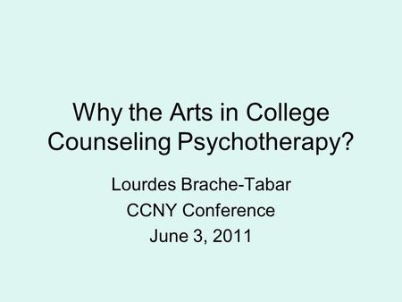 Why the Arts in College Counseling Psychotherapy? Lourdes Brache-Tabar CCNY Conference June 3, 2011.