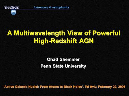 A Multiwavelength View of Powerful High-Redshift AGN Ohad Shemmer Penn State University ‘Active Galactic Nuclei: From Atoms to Black Holes’, Tel Aviv,