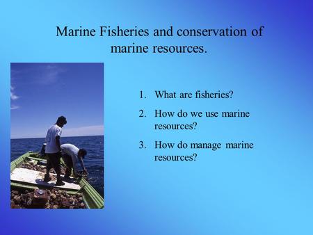 Marine Fisheries and conservation of marine resources. 1.What are fisheries? 2.How do we use marine resources? 3.How do manage marine resources?