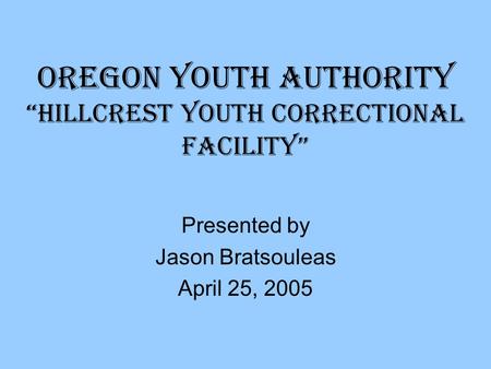 Oregon Youth Authority “Hillcrest Youth Correctional Facility” Presented by Jason Bratsouleas April 25, 2005.