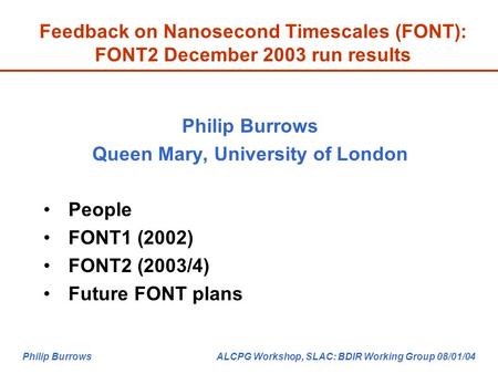 Philip Burrows ALCPG Workshop, SLAC: BDIR Working Group 08/01/04 Feedback on Nanosecond Timescales (FONT): FONT2 December 2003 run results Philip Burrows.