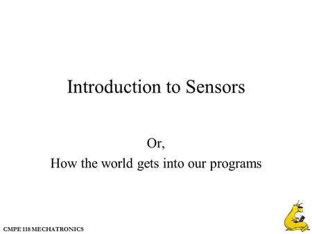CMPE 118 MECHATRONICS Introduction to Sensors Or, How the world gets into our programs.