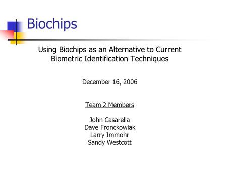 Biochips Using Biochips as an Alternative to Current Biometric Identification Techniques December 16, 2006 Team 2 Members John Casarella Dave Fronckowiak.