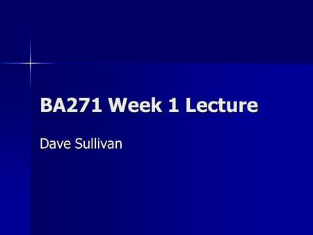 BA271 Week 1 Lecture Dave Sullivan. Goals for BA 271 Become comfortable using a computer as a partner in everyday managerial tasks. Become comfortable.