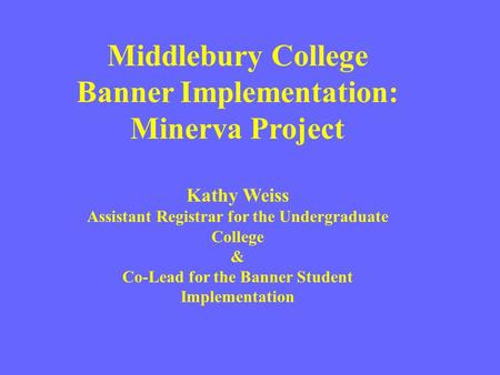 Middlebury College Banner Implementation: Minerva Project Kathy Weiss Assistant Registrar for the Undergraduate College & Co-Lead for the Banner Student.
