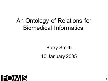 1 An Ontology of Relations for Biomedical Informatics Barry Smith 10 January 2005.