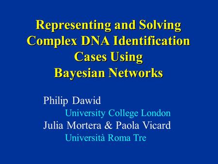Representing and Solving Complex DNA Identification Cases Using Bayesian Networks Philip Dawid University College London Julia Mortera & Paola Vicard Università.