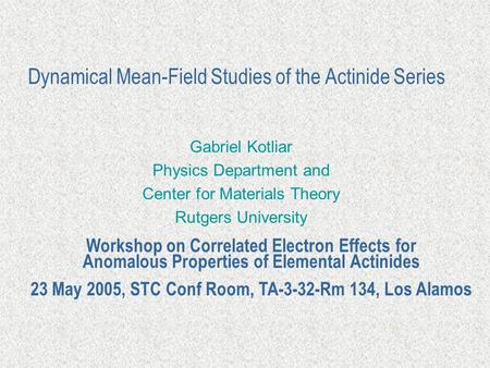 Dynamical Mean-Field Studies of the Actinide Series Gabriel Kotliar Physics Department and Center for Materials Theory Rutgers University Workshop on Correlated.