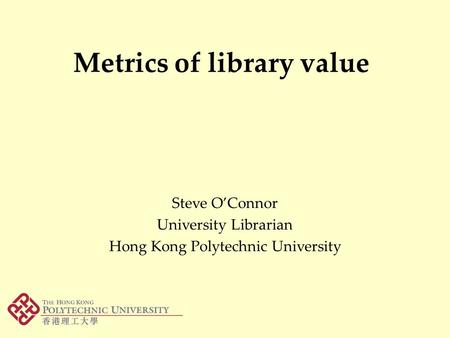 Metrics of library value Steve O’Connor University Librarian Hong Kong Polytechnic University.