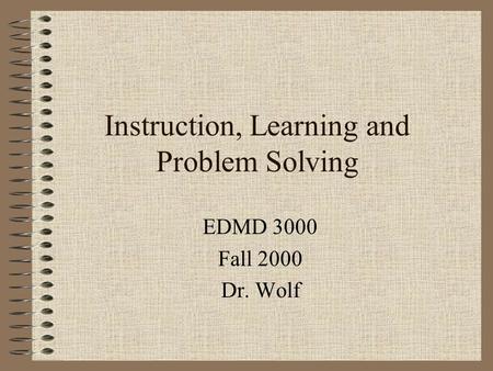 Instruction, Learning and Problem Solving EDMD 3000 Fall 2000 Dr. Wolf.